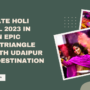 Celebrate Holi Festival 2023 In India An Epic Golden Triangle Tour With Udaipur As The Destination