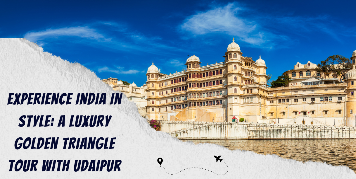 Experience India In Style: A Luxury Golden Triangle Tour With Udaipur